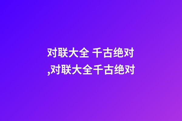 对联大全 千古绝对,对联大全千古绝对(转)-第1张-观点-玄机派